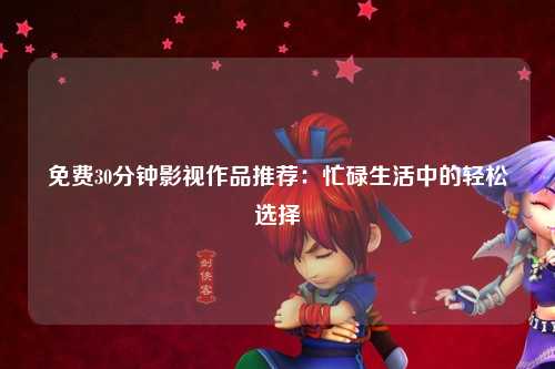 免费30分钟影视作品推荐：忙碌生活中的轻松选择