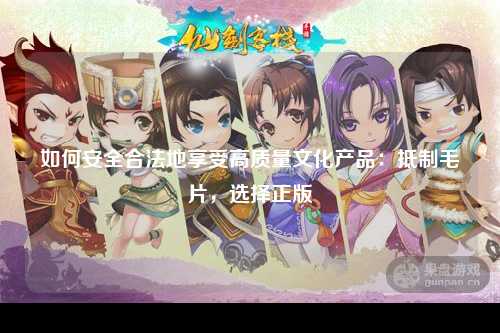 如何安全合法地享受高质量文化产品：抵制毛片，选择正版