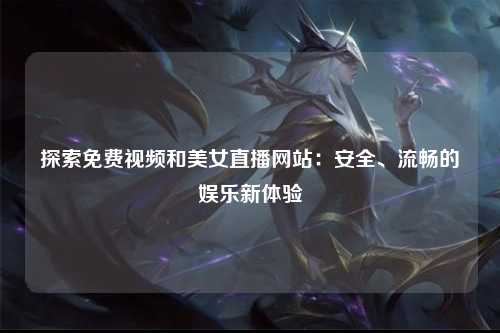 探索免费视频和美女直播网站：安全、流畅的娱乐新体验