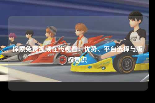 探索免费视频在线观看：优势、平台选择与版权意识