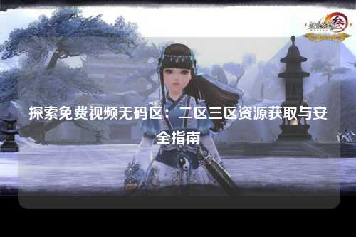 探索免费视频无码区：二区三区资源获取与安全指南