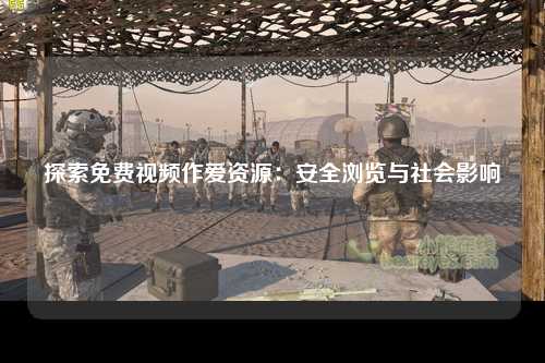 探索免费视频作爱资源：安全浏览与社会影响