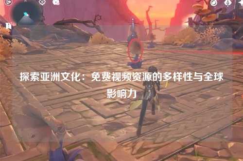 探索亚洲文化：免费视频资源的多样性与全球影响力