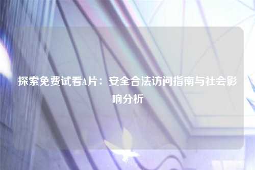 探索免费试看A片：安全合法访问指南与社会影响分析