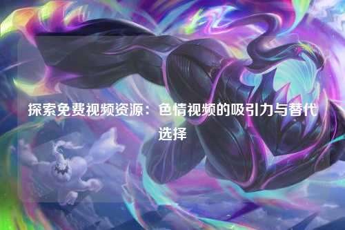 探索免费视频资源：色情视频的吸引力与替代选择