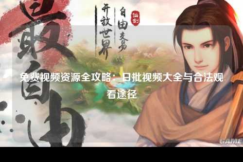 免费视频资源全攻略：日批视频大全与合法观看途径