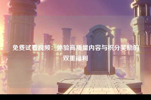 免费试看视频：体验高质量内容与积分奖励的双重福利