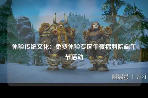 体验传统文化：免费体验专区午夜福利院端午节活动
