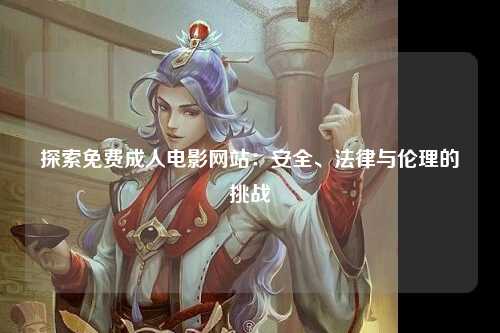 探索免费成人电影网站：安全、法律与伦理的挑战