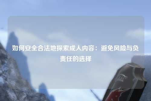 如何安全合法地探索成人内容：避免风险与负责任的选择