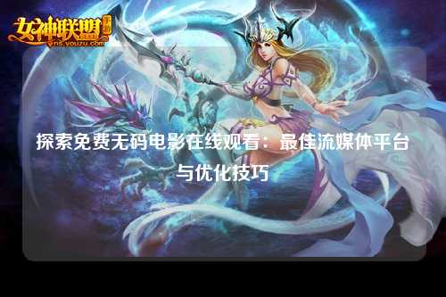 探索免费无码电影在线观看：最佳流媒体平台与优化技巧