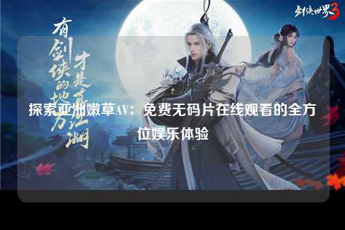 探索亚洲嫩草AV：免费无码片在线观看的全方位娱乐体验