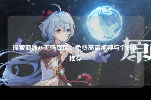 探索亚洲AV无码专区：免费高清视频与个性化推荐
