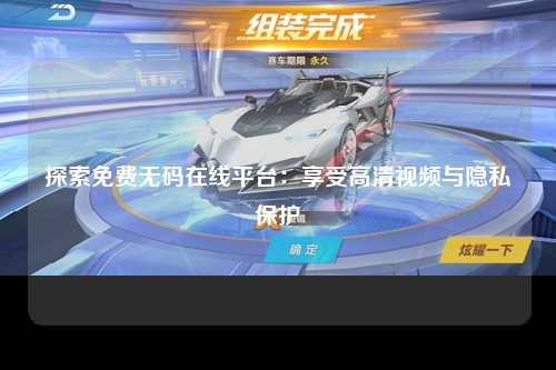 探索免费无码在线平台：享受高清视频与隐私保护