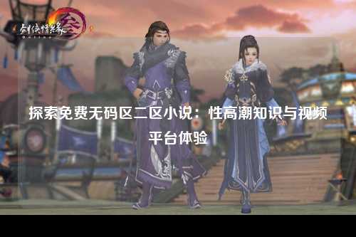 探索免费无码区二区小说：性高潮知识与视频平台体验