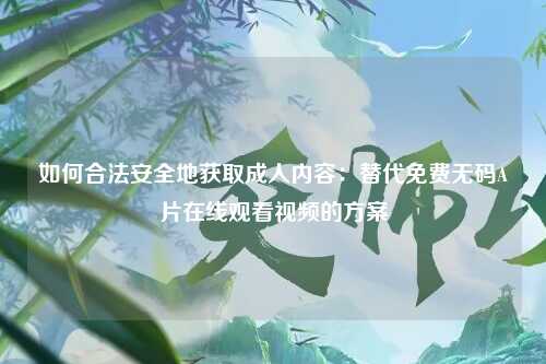 如何合法安全地获取成人内容：替代免费无码A片在线观看视频的方案