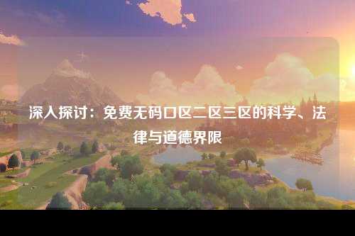 深入探讨：免费无码口区二区三区的科学、法律与道德界限