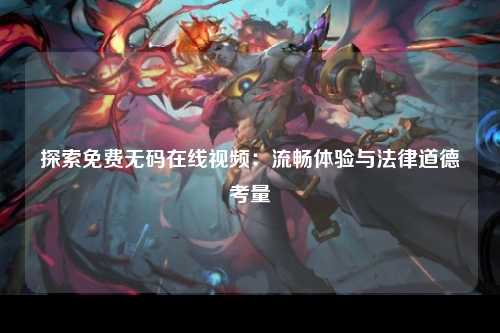 探索免费无码在线视频：流畅体验与法律道德考量