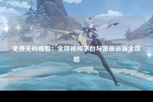 免费无码观看：全球视频平台与漫画资源全攻略