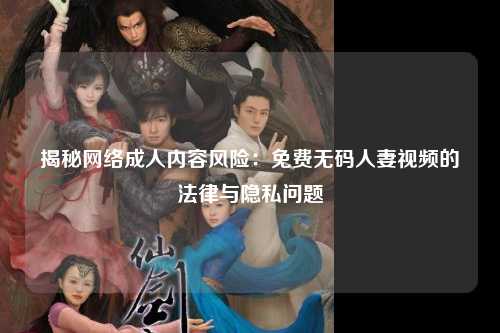 揭秘网络成人内容风险：免费无码人妻视频的法律与隐私问题