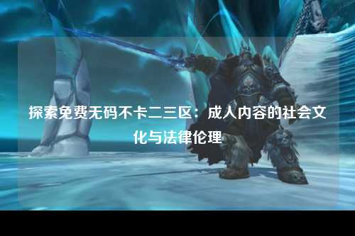 探索免费无码不卡二三区：成人内容的社会文化与法律伦理