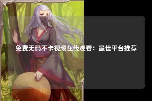 免费无码不卡视频在线观看：最佳平台推荐