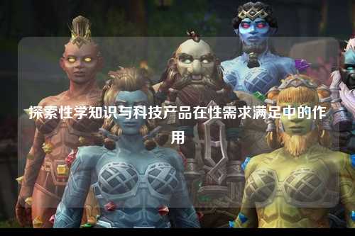 探索性学知识与科技产品在性需求满足中的作用