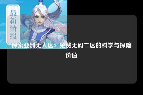 探索亚洲无人区：免费无码二区的科学与探险价值
