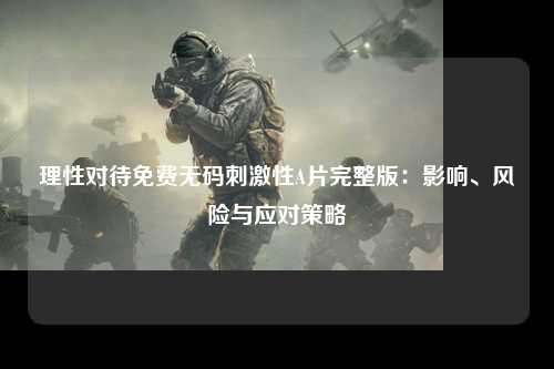 理性对待免费无码刺激性A片完整版：影响、风险与应对策略