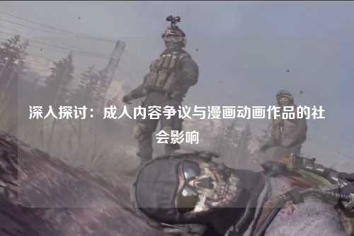 深入探讨：成人内容争议与漫画动画作品的社会影响