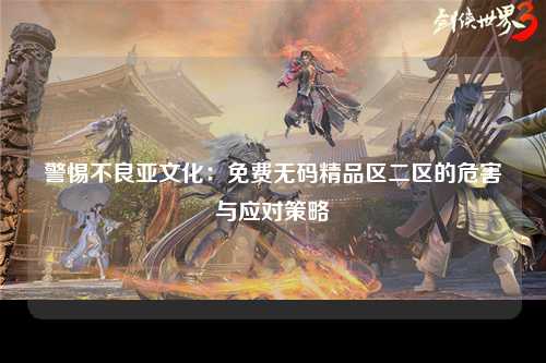 警惕不良亚文化：免费无码精品区二区的危害与应对策略