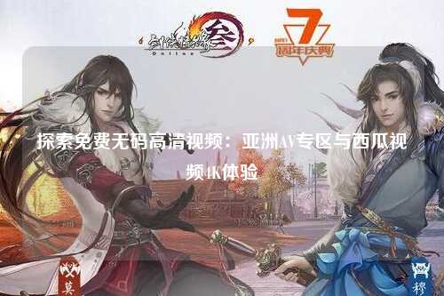 探索免费无码高清视频：亚洲AV专区与西瓜视频4K体验