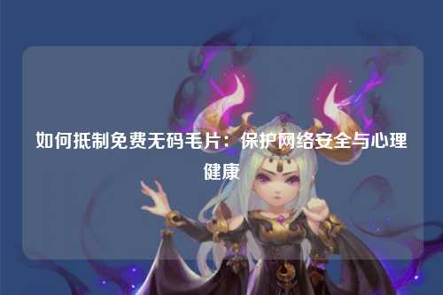如何抵制免费无码毛片：保护网络安全与心理健康