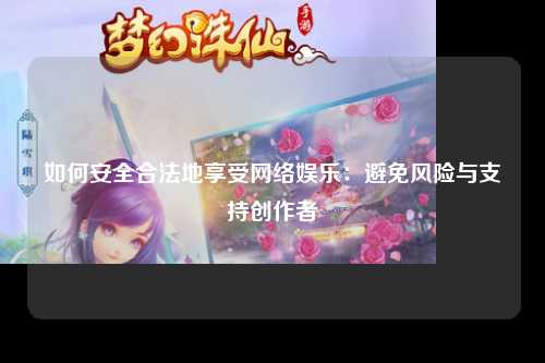 如何安全合法地享受网络娱乐：避免风险与支持创作者
