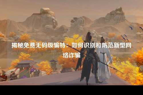 揭秘免费无码级骗特：如何识别和防范新型网络诈骗