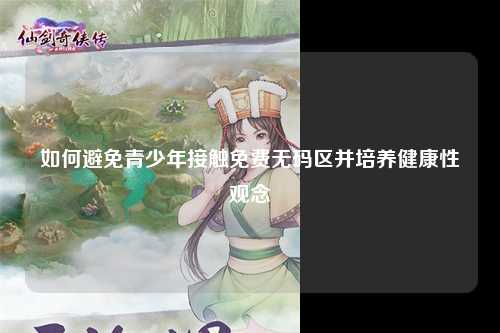 如何避免青少年接触免费无码区并培养健康性观念