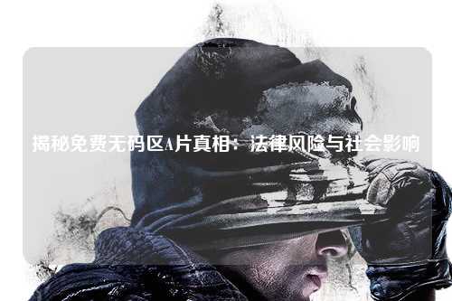 揭秘免费无码区A片真相：法律风险与社会影响