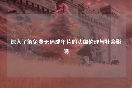 深入了解免费无码成年片的法律伦理与社会影响