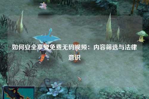 如何安全享受免费无码视频：内容筛选与法律意识