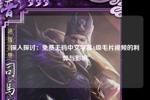 深入探讨：免费无码中文字幕A级毛片视频的利弊与影响