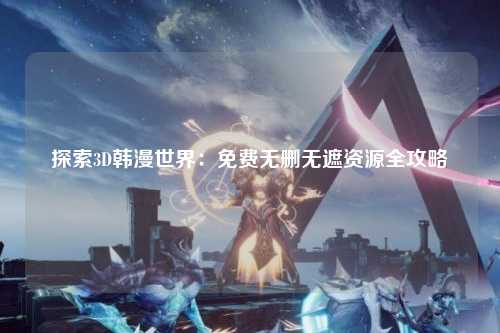 探索3D韩漫世界：免费无删无遮资源全攻略