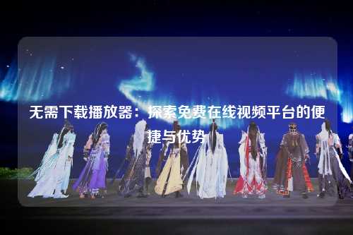 无需下载播放器：探索免费在线视频平台的便捷与优势
