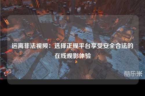 远离非法视频：选择正规平台享受安全合法的在线观影体验