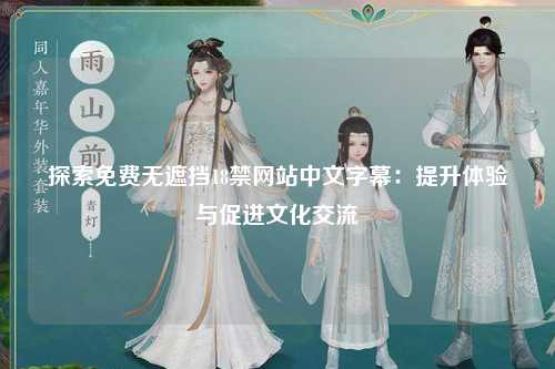 探索免费无遮挡18禁网站中文字幕：提升体验与促进文化交流