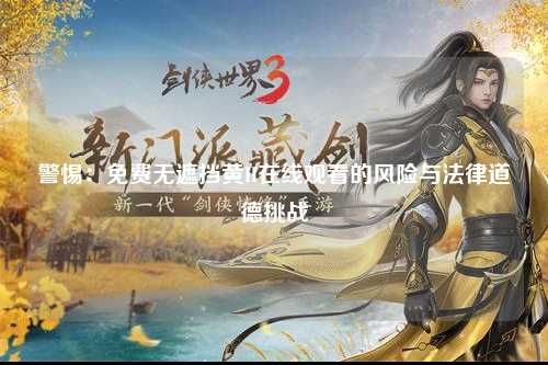 警惕：免费无遮挡黄H在线观看的风险与法律道德挑战
