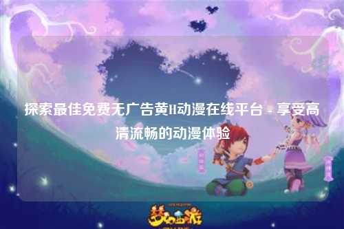 探索最佳免费无广告黄H动漫在线平台 - 享受高清流畅的动漫体验
