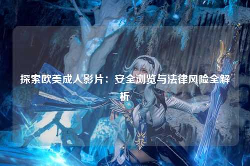 探索欧美成人影片：安全浏览与法律风险全解析