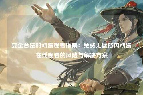 安全合法的动漫观看指南：免费无遮挡肉动漫在线观看的风险与解决方案