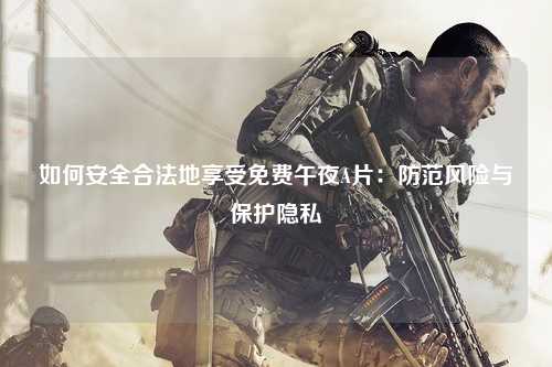 如何安全合法地享受免费午夜A片：防范风险与保护隐私