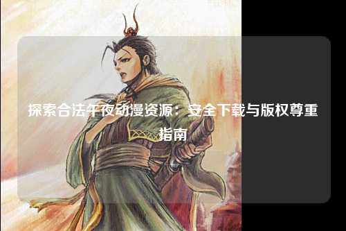 探索合法午夜动漫资源：安全下载与版权尊重指南
